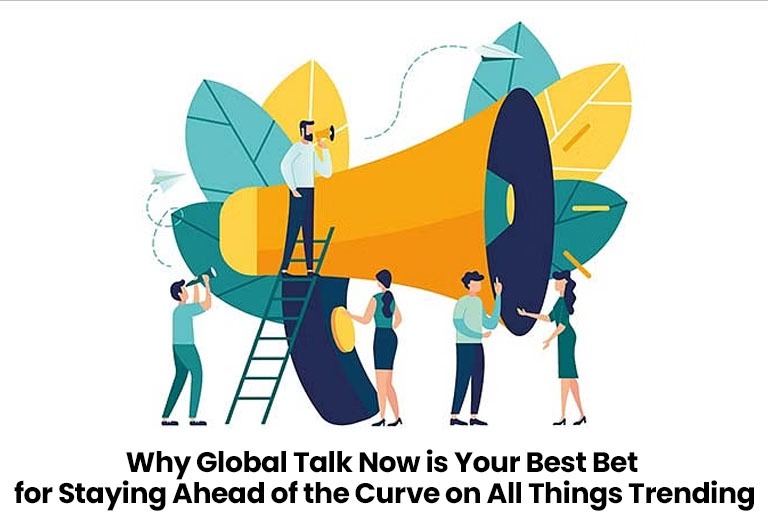 Why Global Talk Now is Your Best Bet for Staying Ahead of the Curve on All Things Trending