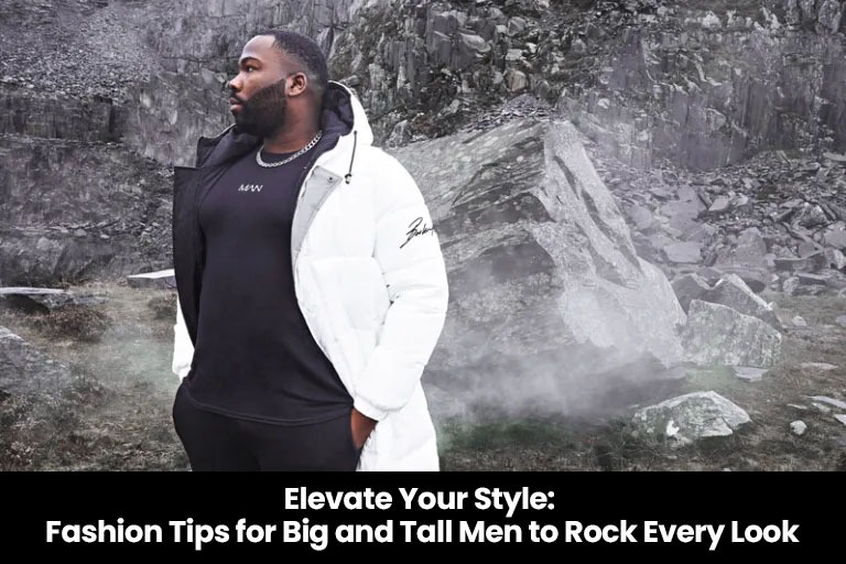 Elevate Your Style: Fashion Tips for Big and Tall Men to Rock Every Look